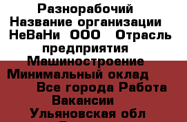 Разнорабочий › Название организации ­ НеВаНи, ООО › Отрасль предприятия ­ Машиностроение › Минимальный оклад ­ 70 000 - Все города Работа » Вакансии   . Ульяновская обл.,Барыш г.